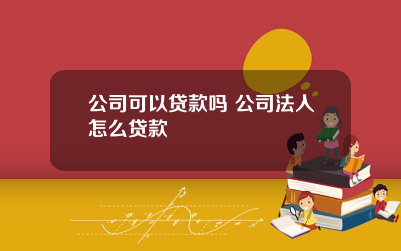 公司可以贷款吗 公司法人怎么贷款